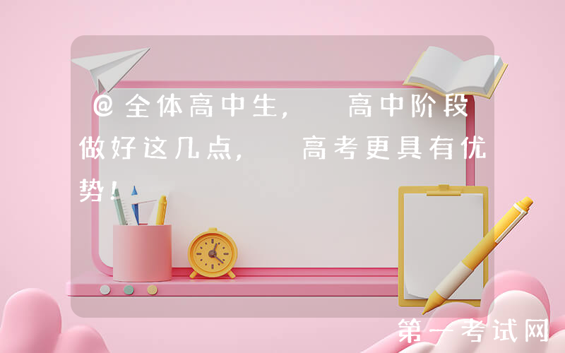 @全体高中生, 高中阶段做好这几点, 高考更具有优势!
