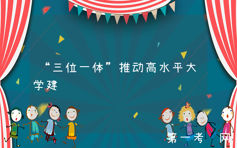 “三位一体”推动高水平大学建设