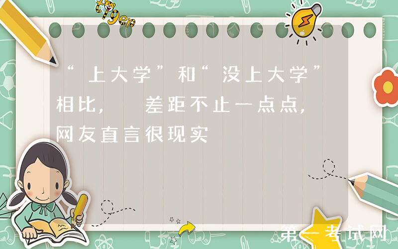 “上大学”和“没上大学”相比, 差距不止一点点, 网友直言很现实