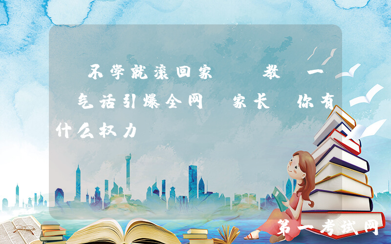 “不学就滚回家！”教师一句气话引爆全网，家长：你有什么权力？