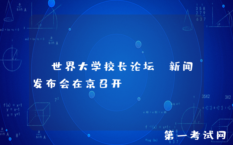“世界大学校长论坛”新闻发布会在京召开