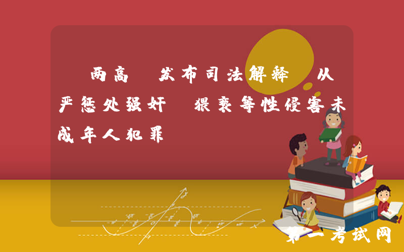 “两高”发布司法解释：从严惩处强奸、猥亵等性侵害未成年人犯罪