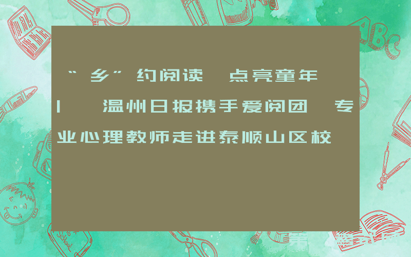 “乡”约阅读 点亮童年 | 温州日报携手爱阅团、专业心理教师走进泰顺山区校
