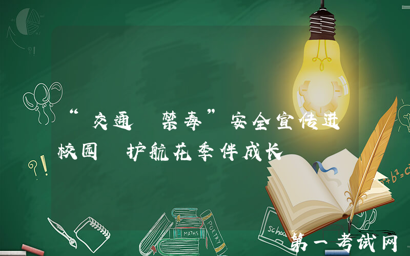 “交通+禁毒”安全宣传进校园 护航花季伴成长