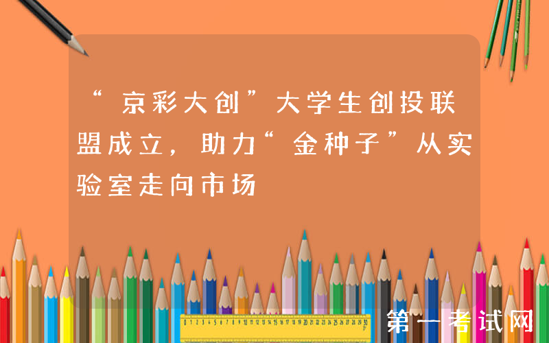 “京彩大创”大学生创投联盟成立，助力“金种子”从实验室走向市场