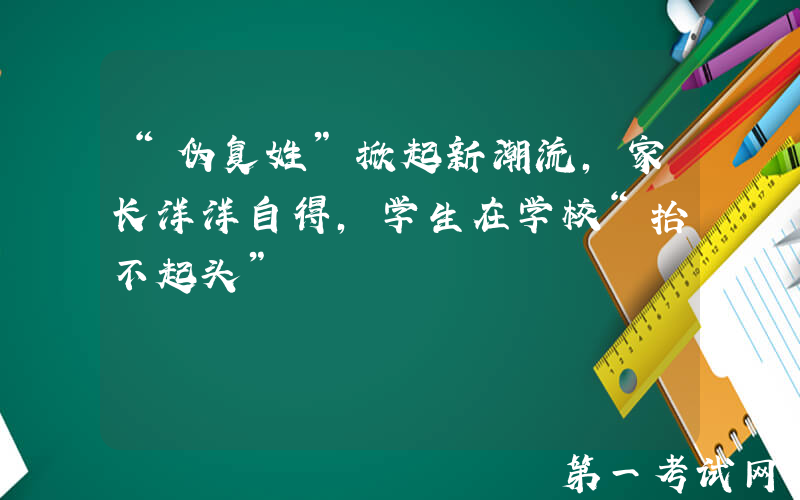 “伪复姓”掀起新潮流，家长洋洋自得，学生在学校“抬不起头”