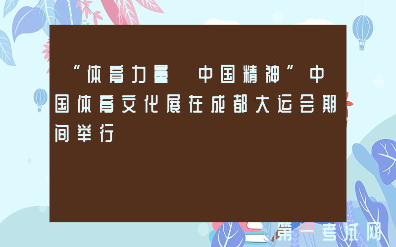 “体育力量 中国精神”中国体育文化展在成都大运会期间举行
