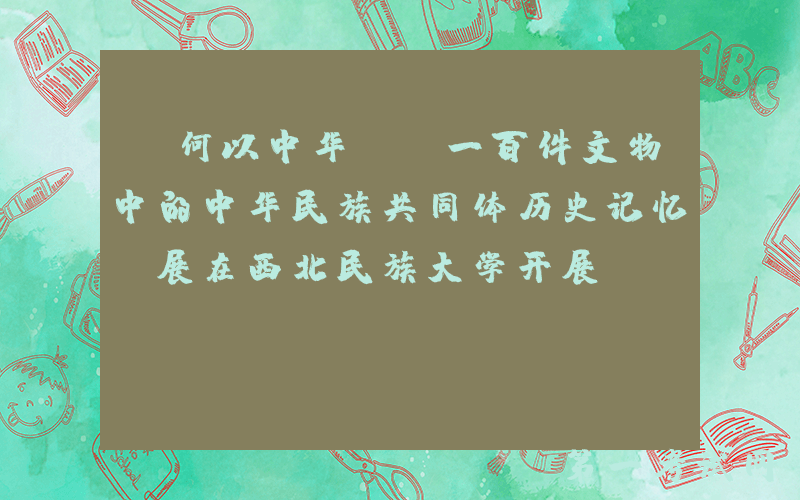 “何以中华——一百件文物中的中华民族共同体历史记忆”展在西北民族大学开展