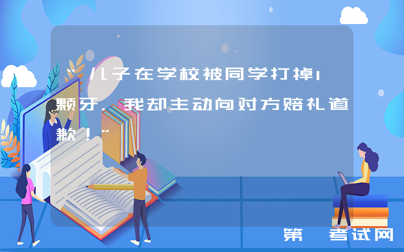 “儿子在学校被同学打掉1颗牙，我却主动向对方赔礼道歉！”