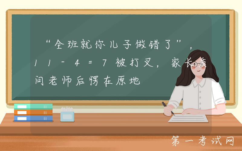 “全班就你儿子做错了”，11-4=7被打叉，家长质问老师后愣在原地
