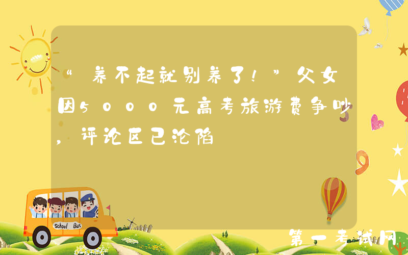 “养不起就别养了！”父女因5000元高考旅游费争吵，评论区已沦陷