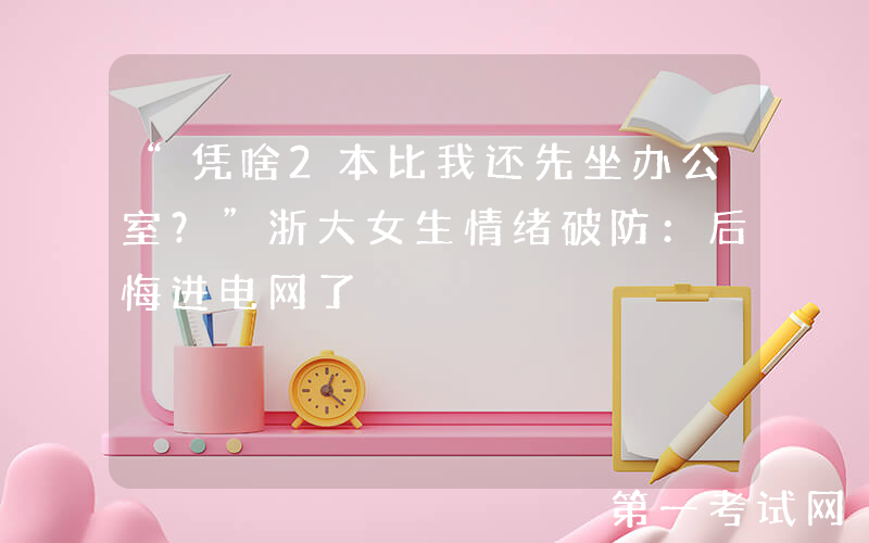“凭啥2本比我还先坐办公室？”浙大女生情绪破防：后悔进电网了