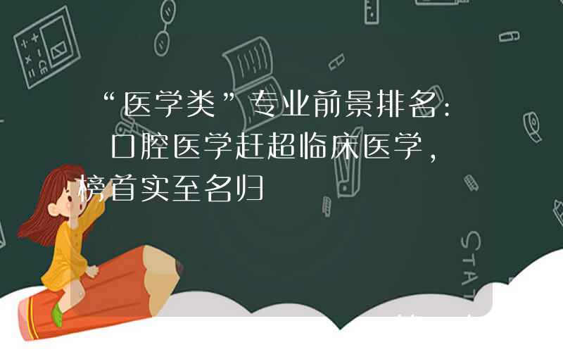 “医学类”专业前景排名: 口腔医学赶超临床医学, 榜首实至名归
