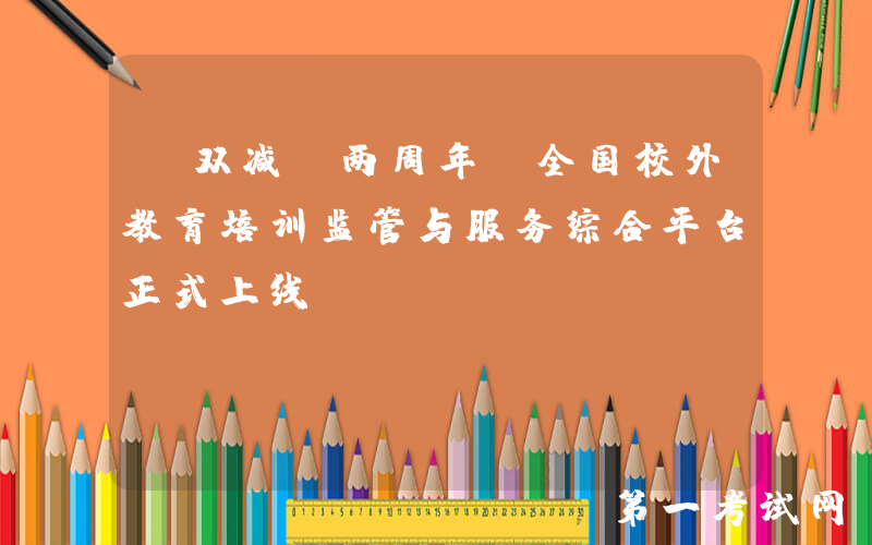 “双减”两周年，全国校外教育培训监管与服务综合平台正式上线！