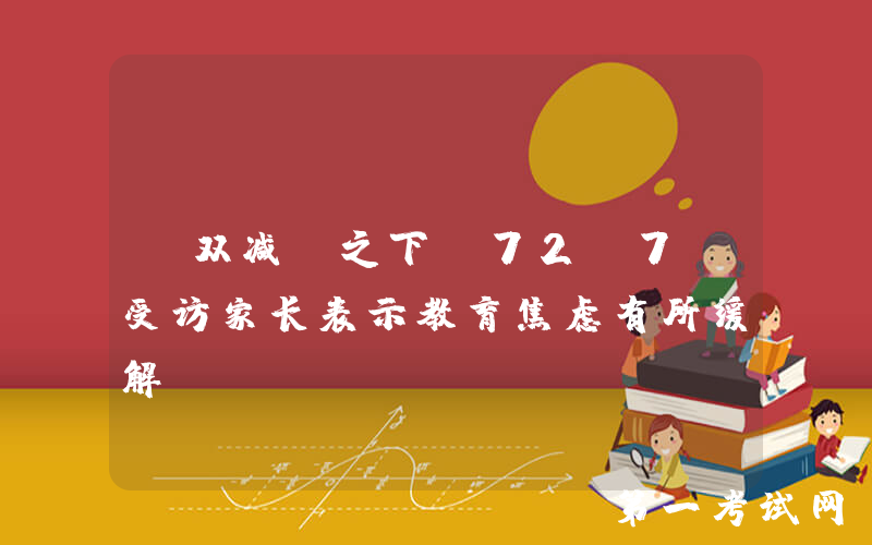 “双减”之下，72.7%受访家长表示教育焦虑有所缓解