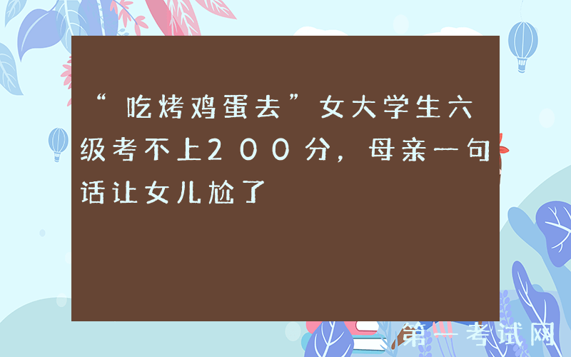 “吃烤鸡蛋去”女大学生六级考不上200分，母亲一句话让女儿尬了
