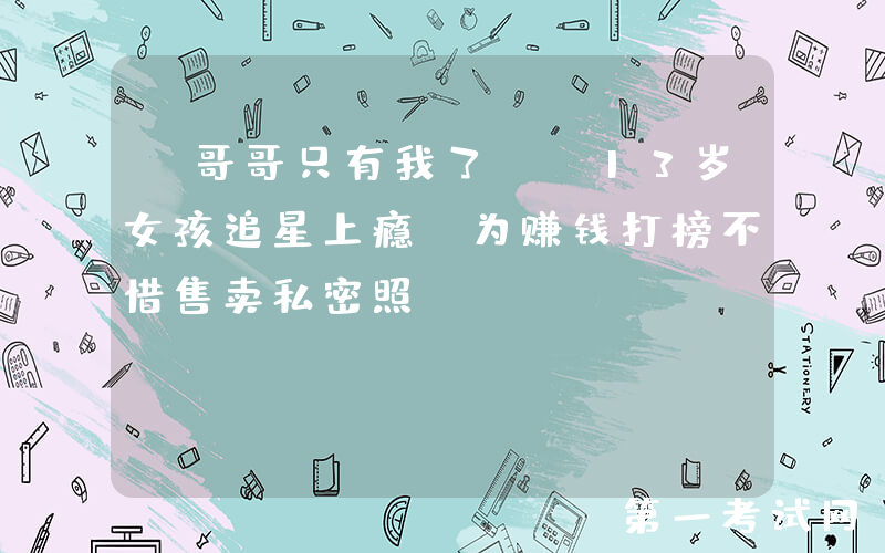 “哥哥只有我了”！13岁女孩追星上瘾，为赚钱打榜不惜售卖私密照