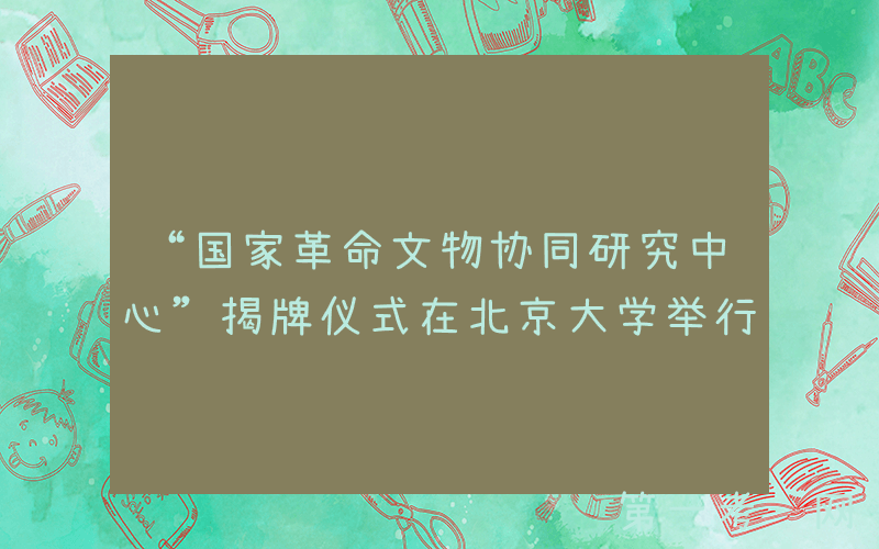 “国家革命文物协同研究中心”揭牌仪式在北京大学举行