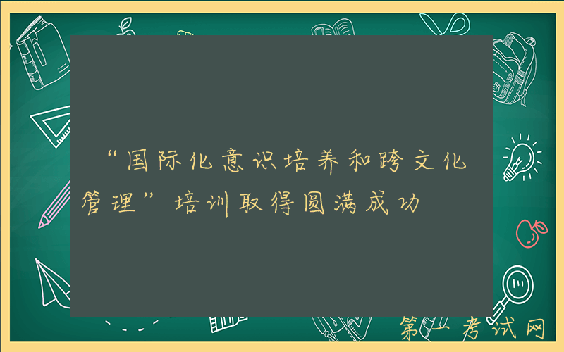 “国际化意识培养和跨文化管理”培训取得圆满成功