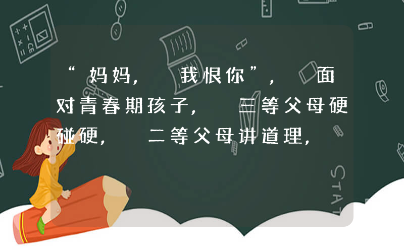 “妈妈, 我恨你”, 面对青春期孩子, 三等父母硬碰硬, 二等父母讲道理, 一等父母……