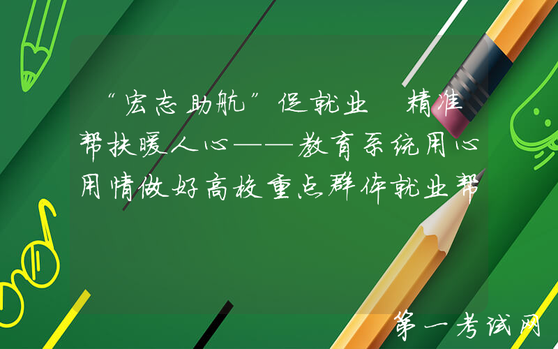“宏志助航”促就业 精准帮扶暖人心——教育系统用心用情做好高校重点群体就业帮扶工作