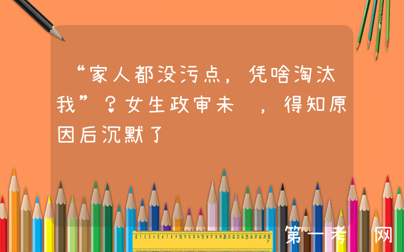 “家人都没污点，凭啥淘汰我”？女生政审未过，得知原因后沉默了
