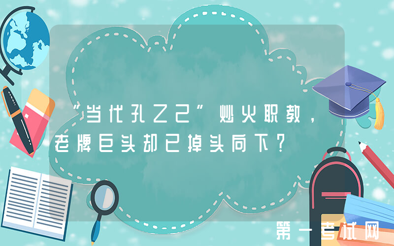 “当代孔乙己”炒火职教，老牌巨头却已掉头向下？