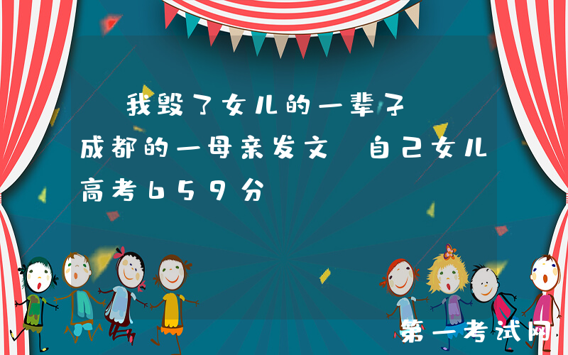 “我毁了女儿的一辈子！”成都的一母亲发文，自己女儿高考659分