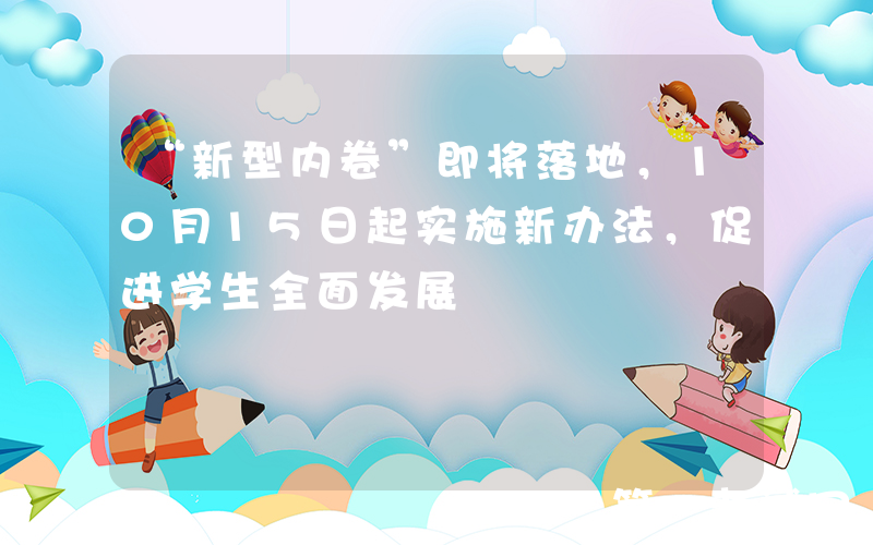 “新型内卷”即将落地，10月15日起实施新办法，促进学生全面发展