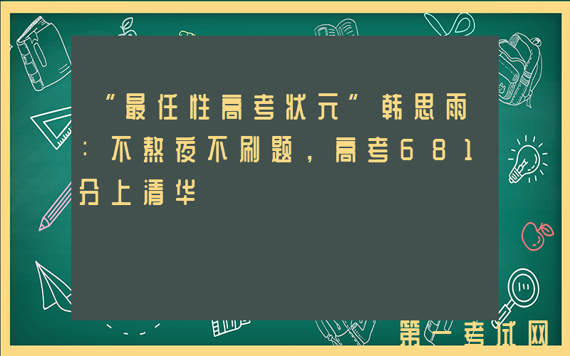 “最任性高考状元”韩思雨：不熬夜不刷题，高考681分上清华