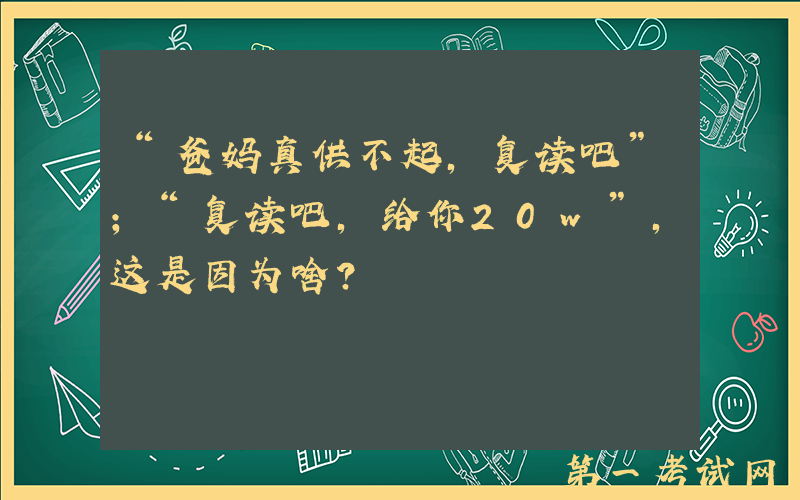“爸妈真供不起，复读吧”；“复读吧，给你20w”，这是因为啥？