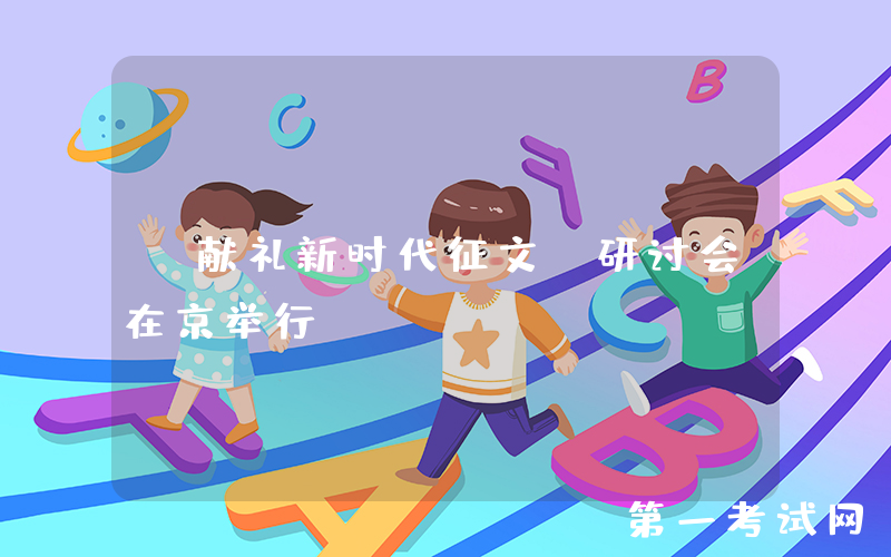 “献礼新时代征文”研讨会在京举行