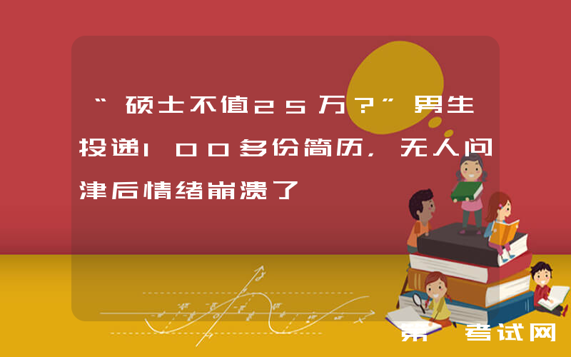 “硕士不值25万？”男生投递100多份简历，无人问津后情绪崩溃了