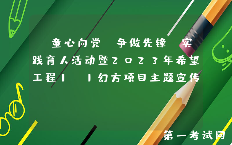 “童心向党 争做先锋”实践育人活动暨2023年希望工程1+1幻方项目主题宣传活动在河南安阳红旗渠举行