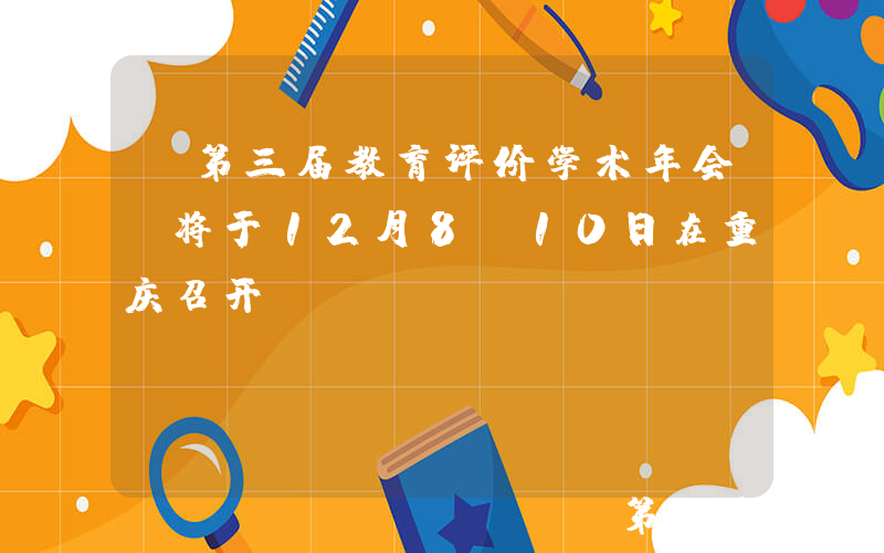 “第三届教育评价学术年会”将于12月8-10日在重庆召开