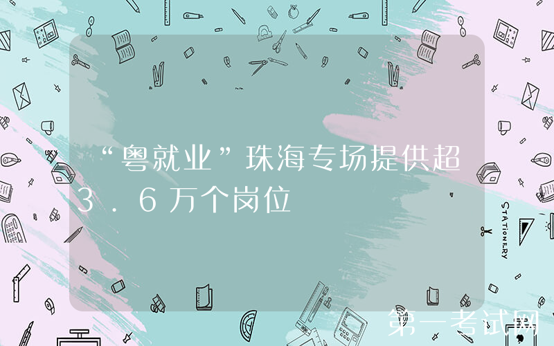 “粤就业”珠海专场提供超3.6万个岗位