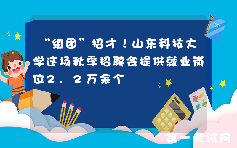 “组团”招才！山东科技大学这场秋季招聘会提供就业岗位2.2万余个