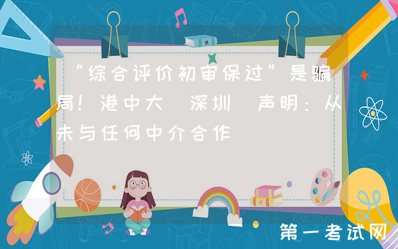 “综合评价初审保过”是骗局！港中大(深圳)声明：从未与任何中介合作