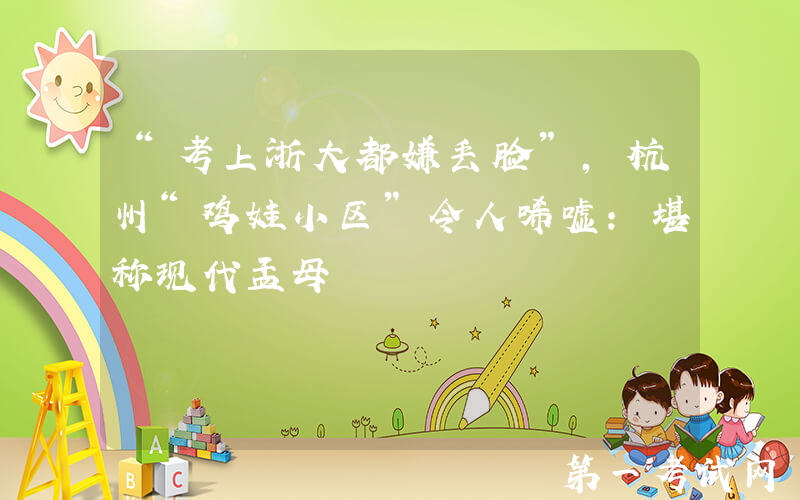“考上浙大都嫌丢脸”，杭州“鸡娃小区”令人唏嘘：堪称现代孟母