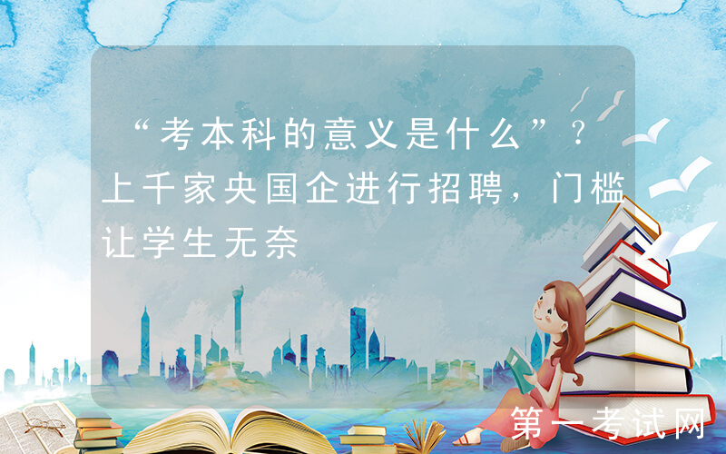 “考本科的意义是什么”？上千家央国企进行招聘，门槛让学生无奈