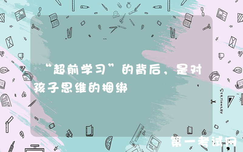 “超前学习”的背后，是对孩子思维的捆绑