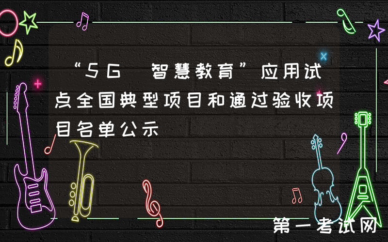 “5G+智慧教育”应用试点全国典型项目和通过验收项目名单公示