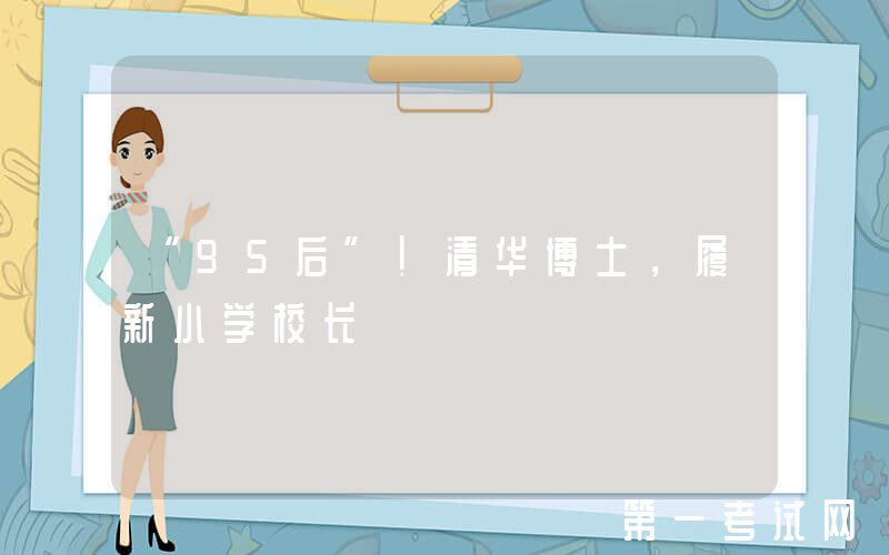 “95后”！清华博士，履新小学校长