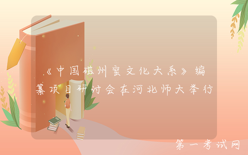 《中国磁州窑文化大系》编纂项目研讨会在河北师大举行