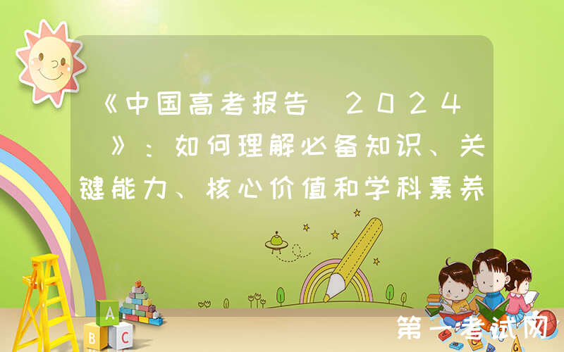 《中国高考报告（2024）》：如何理解必备知识、关键能力、核心价值和学科素养之间的关系？