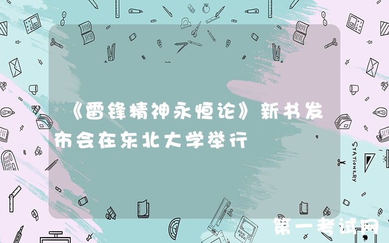 《雷锋精神永恒论》新书发布会在东北大学举行