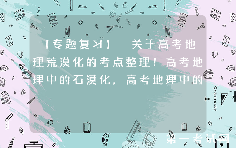 【专题复习】 关于高考地理荒漠化的考点整理！高考地理中的石漠化，高考地理中的土壤侵蚀