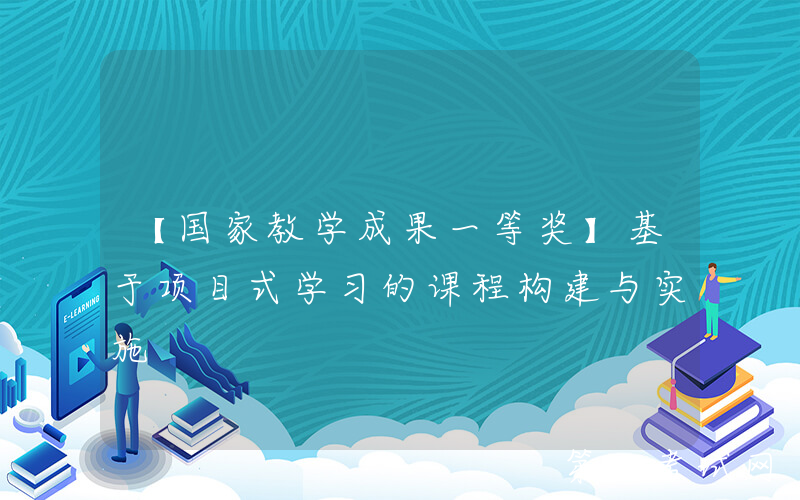 【国家教学成果一等奖】基于项目式学习的课程构建与实施