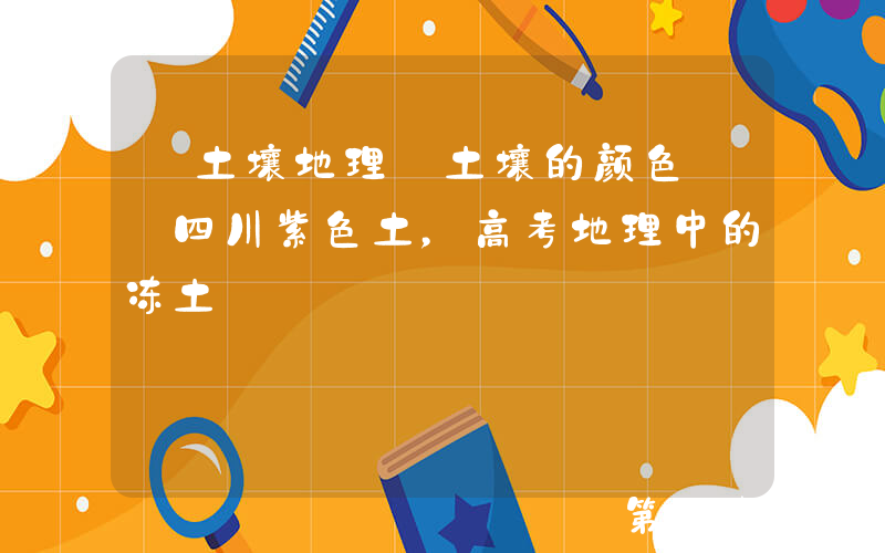 【土壤地理】土壤的颜色——四川紫色土，高考地理中的冻土