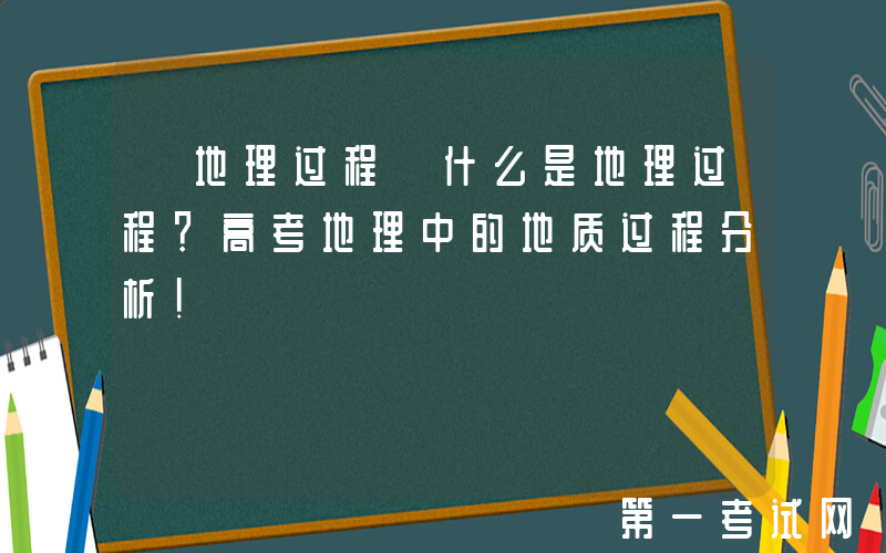 【地理过程】什么是地理过程？高考地理中的地质过程分析！